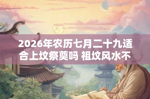 2026年农历七月二十九适合上坟祭奠吗 祖坟风水不好的现象