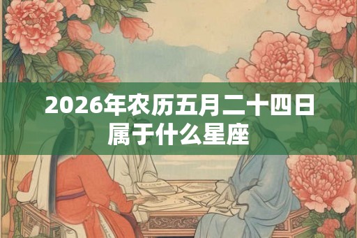 2026年农历五月二十四日属于什么星座