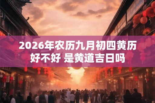 2026年农历九月初四黄历好不好 是黄道吉日吗