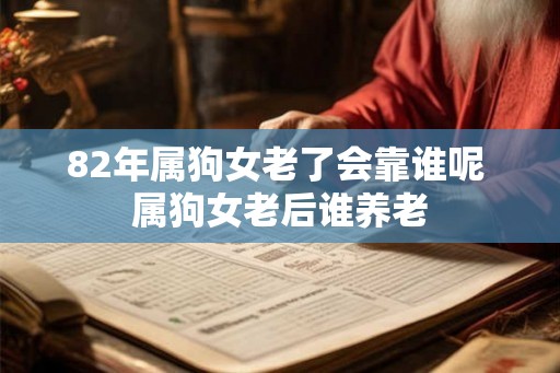 82年属狗女老了会靠谁呢 属狗女老后谁养老