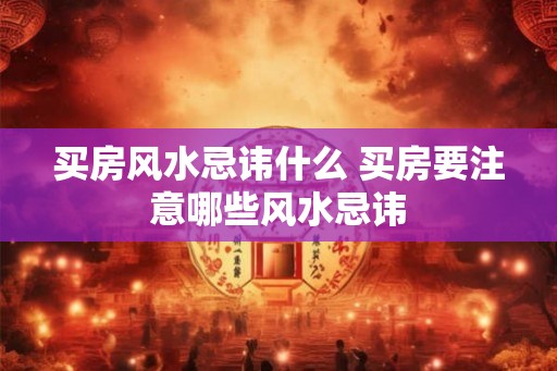 买房风水忌讳什么 买房要注意哪些风水忌讳