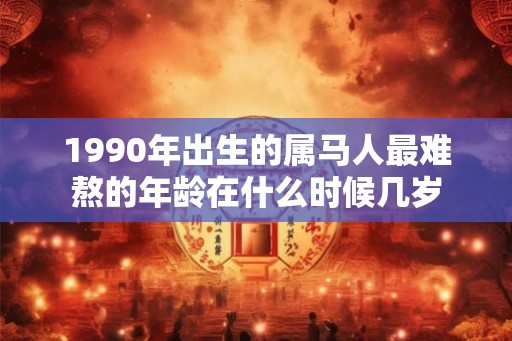 1990年出生的属马人最难熬的年龄在什么时候几岁
