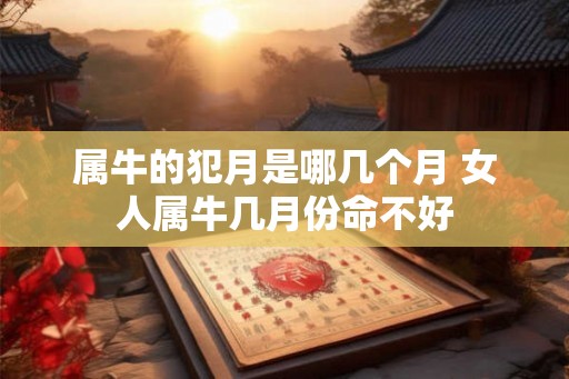 属牛的犯月是哪几个月 女人属牛几月份命不好
