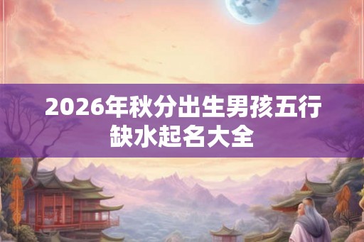 2026年秋分出生男孩五行缺水起名大全 2026年秋分出生男孩五行缺水起名大全