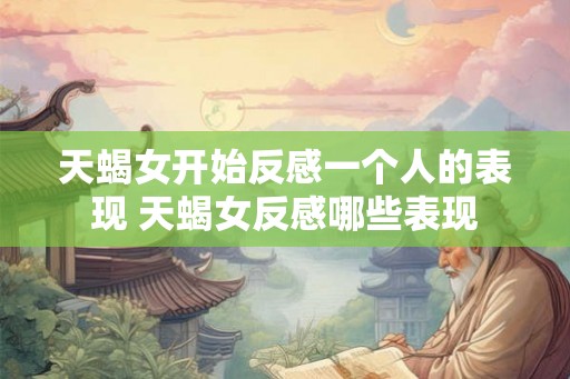 天蝎女开始反感一个人的表现 天蝎女反感哪些表现