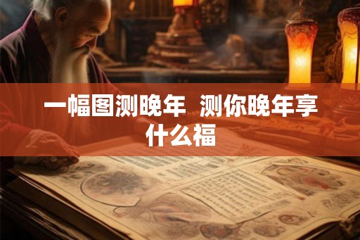 一幅图测晚年  测你晚年享什么福