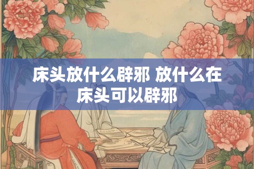 床头放什么辟邪 放什么在床头可以辟邪