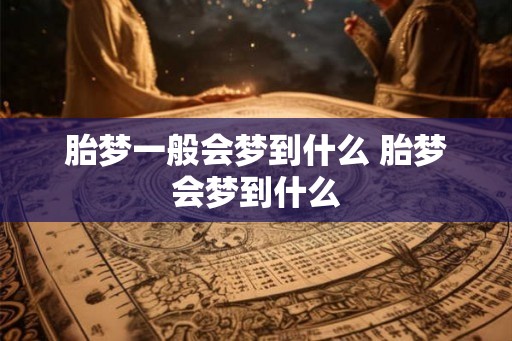 胎梦一般会梦到什么 胎梦会梦到什么 胎梦一般会梦到什么 胎梦会梦到什么