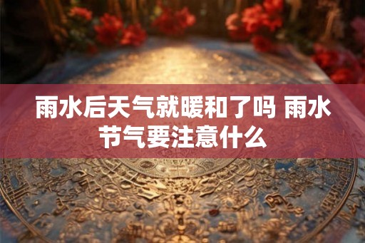雨水后天气就暖和了吗 雨水节气要注意什么 雨水后天气就暖和了吗 雨水节气要注意什么