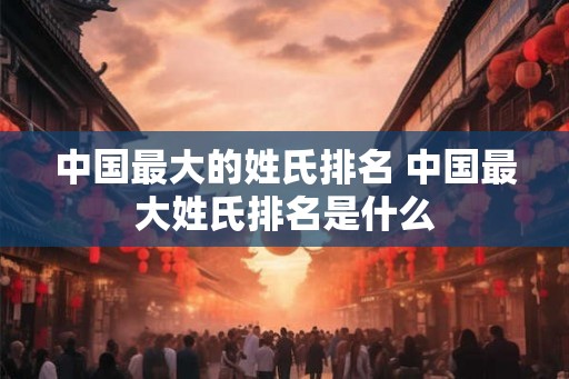中国最大的姓氏排名 中国最大姓氏排名是什么