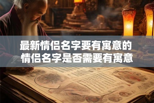 最新情侣名字要有寓意的 情侣名字是否需要有寓意 最新情侣名字要有寓意的 情侣名字是否需要有寓意