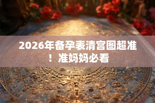 2026年备孕表清宫图超准！准妈妈必看