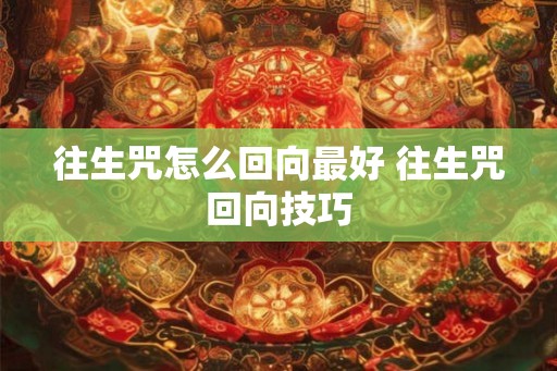 往生咒怎么回向最好 往生咒回向技巧