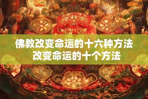 佛教改变命运的十六种方法 改变命运的十个方法 佛教改变命运的十六种方法 改变命运的十个方法
