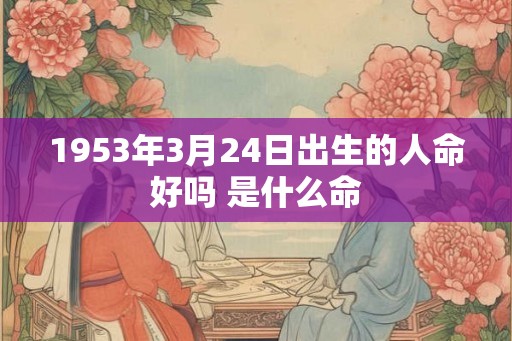 1953年3月24日出生的人命好吗 是什么命