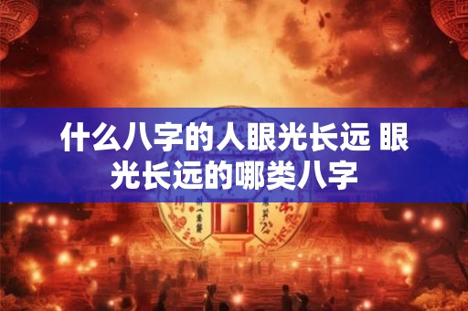 什么八字的人眼光长远 眼光长远的哪类八字