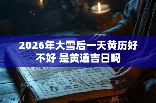 2026年大雪后一天黄历好不好 是黄道吉日吗
