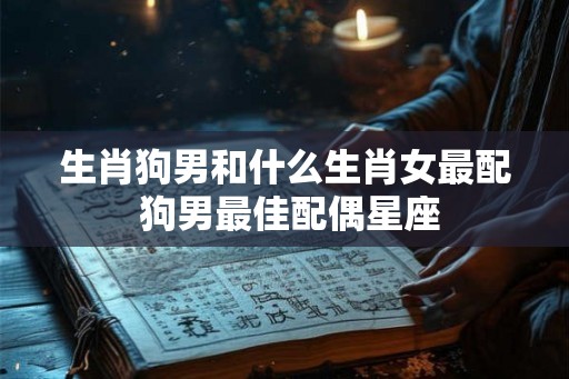 生肖狗男和什么生肖女最配 狗男最佳配偶星座