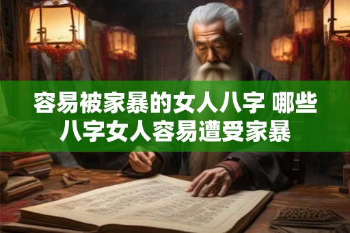 容易被家暴的女人八字 哪些八字女人容易遭受家暴