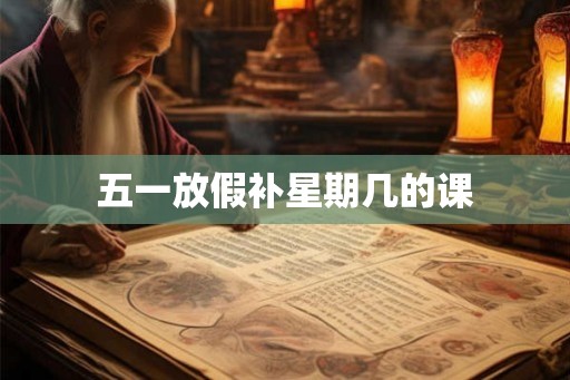 五一放假补星期几的课 五一放假补星期几的课