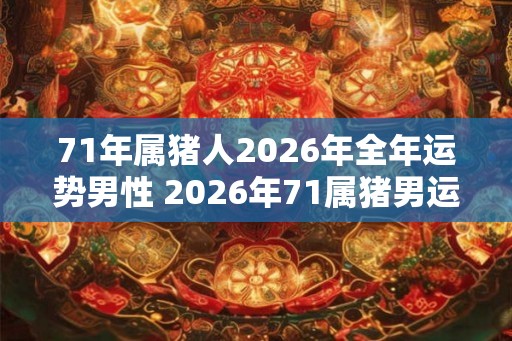 71年属猪人2026年全年运势男性 2026年71属猪男运势如何