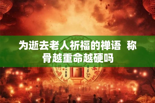 为逝去老人祈福的禅语  称骨越重命越硬吗