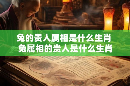兔的贵人属相是什么生肖 兔属相的贵人是什么生肖