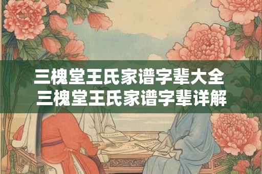 三槐堂王氏家谱字辈大全 三槐堂王氏家谱字辈详解