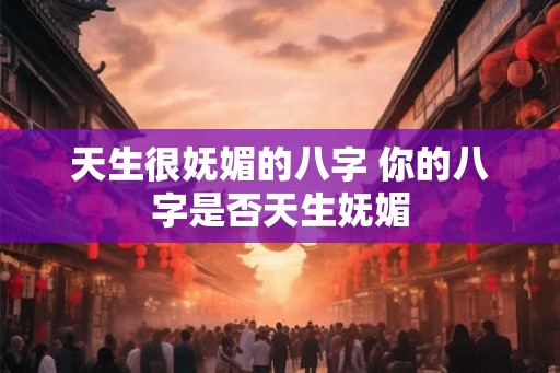 天生很妩媚的八字 你的八字是否天生妩媚