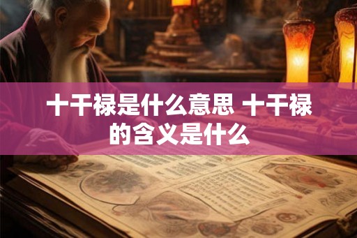 十干禄是什么意思 十干禄的含义是什么