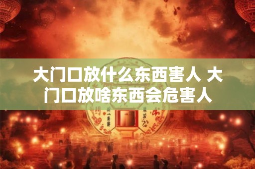 大门口放什么东西害人 大门口放啥东西会危害人 大门口放什么东西害人 大门口放啥东西会危害人