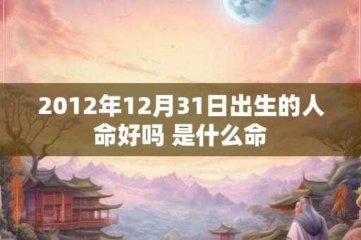 2012年12月31日出生的人命好吗 是什么命 2012年12月31日出生的人命好吗 是什么命