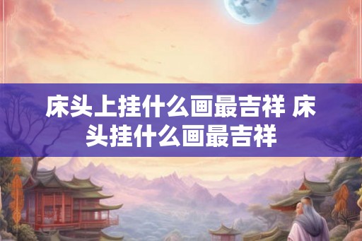 床头上挂什么画最吉祥 床头挂什么画最吉祥