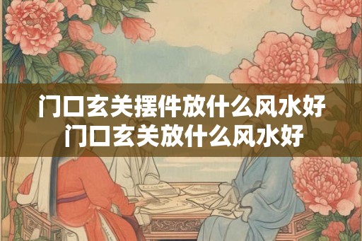 门口玄关摆件放什么风水好 门口玄关放什么风水好