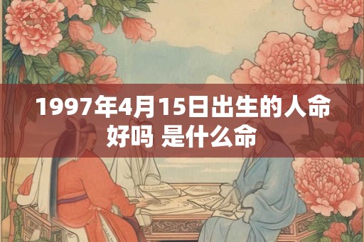 1997年4月15日出生的人命好吗 是什么命 1997年4月15日出生的人命好吗 是什么命
