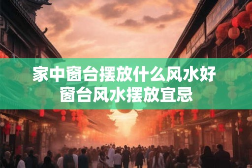 家中窗台摆放什么风水好 窗台风水摆放宜忌