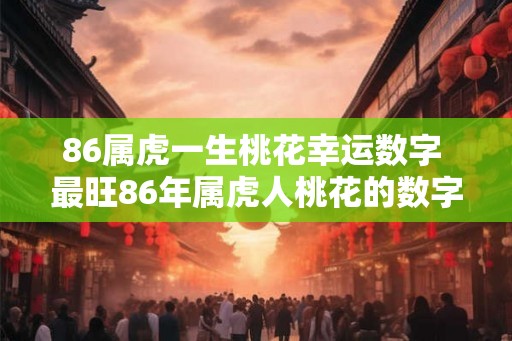 86属虎一生桃花幸运数字 最旺86年属虎人桃花的数字