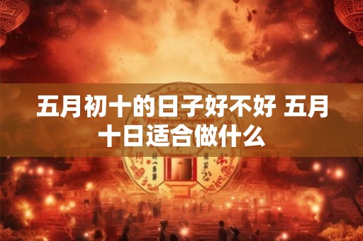 五月初十的日子好不好 五月十日适合做什么