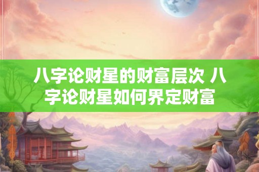 八字论财星的财富层次 八字论财星如何界定财富