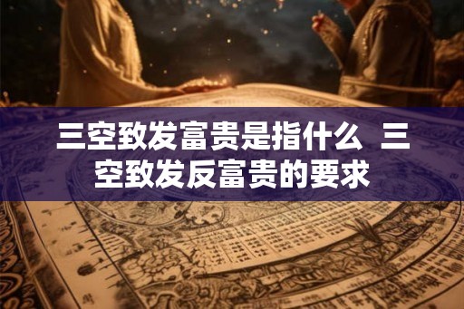 三空致发富贵是指什么  三空致发反富贵的要求