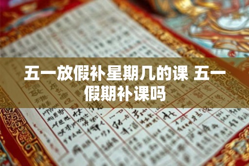 五一放假补星期几的课 五一假期补课吗