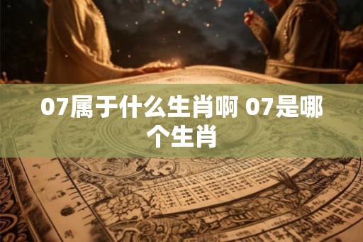 07属于什么生肖啊 07是哪个生肖