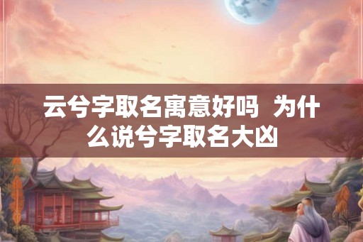 云兮字取名寓意好吗  为什么说兮字取名大凶