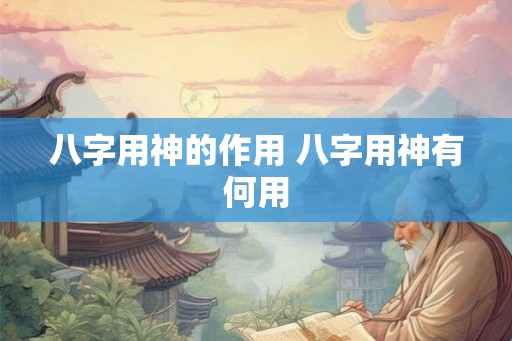 八字用神的作用 八字用神有何用
