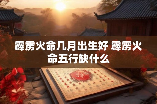 霹雳火命几月出生好 霹雳火命五行缺什么 霹雳火命几月出生好 霹雳火命五行缺什么