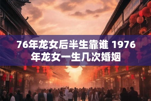 76年龙女后半生靠谁 1976年龙女一生几次婚姻