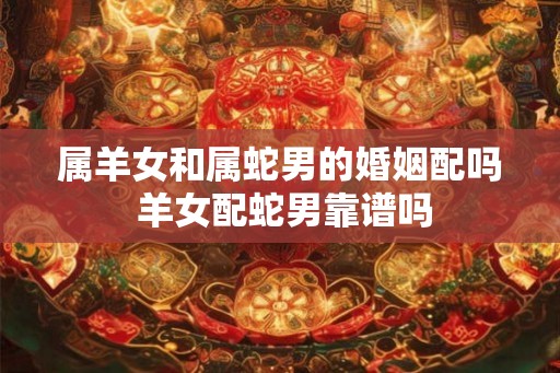 属羊女和属蛇男的婚姻配吗 羊女配蛇男靠谱吗