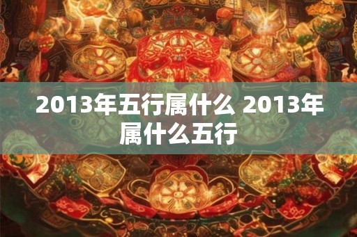 2013年五行属什么 2013年属什么五行 2013年五行属什么 2013年属什么五行