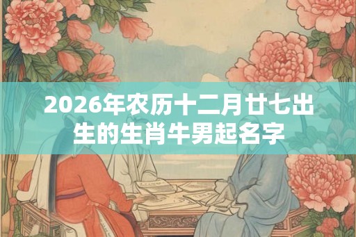 2026年农历十二月廿七出生的生肖牛男起名字