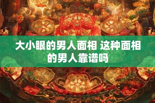 大小眼的男人面相 这种面相的男人靠谱吗
